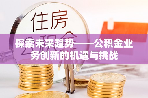 滨湖探索未来趋势——公积金业务创新的机遇与挑战